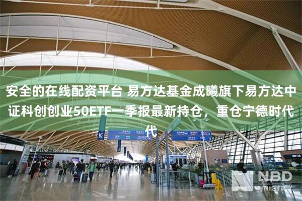 安全的在线配资平台 易方达基金成曦旗下易方达中证科创创业50ETF一季报最新持仓,重仓宁德时代