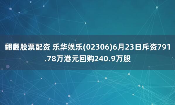 翻翻股票配资 乐华娱乐(02306)6月23日斥资791.78万港元回购240.9万股