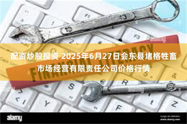 配资炒股投资 2025年6月27日会东县堵格牲畜市场经营有限责任公司价格行情
