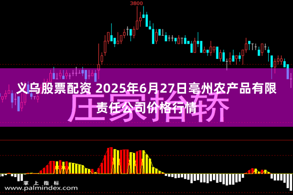 义乌股票配资 2025年6月27日亳州农产品有限责任公司价格行情