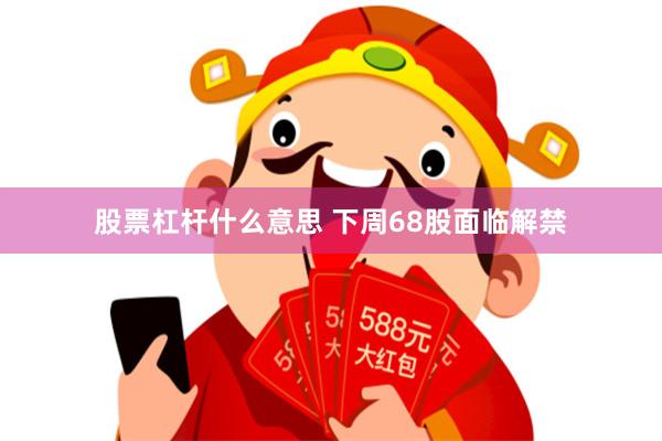 股票杠杆什么意思 下周68股面临解禁