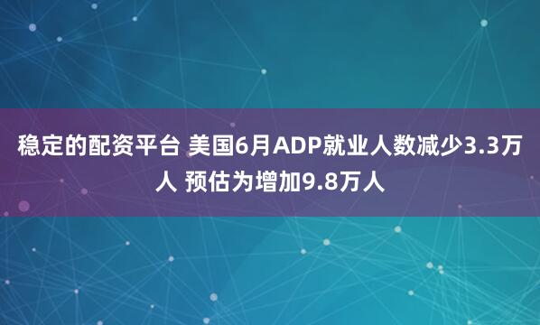 稳定的配资平台 美国6月ADP就业人数减少3.3万人 预估为增加9.8万人