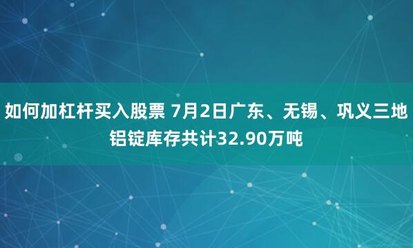 如何加杠杆买入股票 7月2日广东、无锡、巩义三地铝锭库存共计32.90万吨