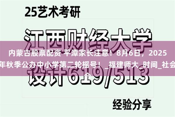 内蒙古股票配资 平潭家长注意！8月6日，2025年秋季公办中小学第二轮摇号！_福建师大_时间_社会