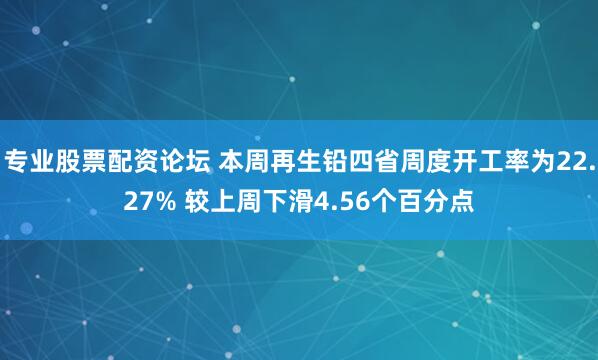 专业股票配资论坛 本周再生铅四省周度开工率为22.27% 较上周下滑4.56个百分点