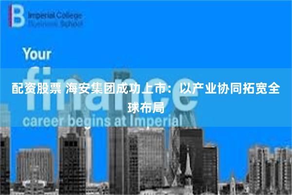 配资股票 海安集团成功上市：以产业协同拓宽全球布局