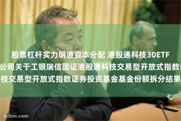 股票杠杆实力明道资本分配 港股通科技30ETF: 工银瑞信基金管理有限公司关于工银瑞信国证港股通科技交易型开放式指数证券投资基金基金份额拆分结果的公告