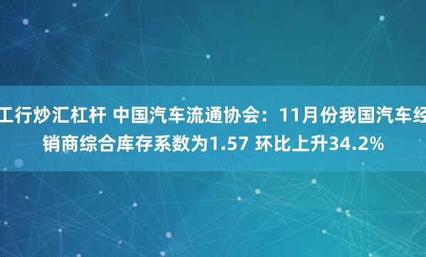 工行炒汇杠杆 中国汽车流通协会：11月份我国汽车经销商综合库存系数为1.57 环比上升34.2%