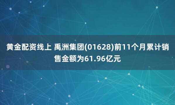 黄金配资线上 禹洲集团(01628)前11个月累计销售金额为61.96亿元