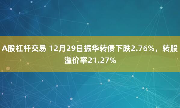A股杠杆交易 12月29日振华转债下跌2.76%，转股溢价率21.27%